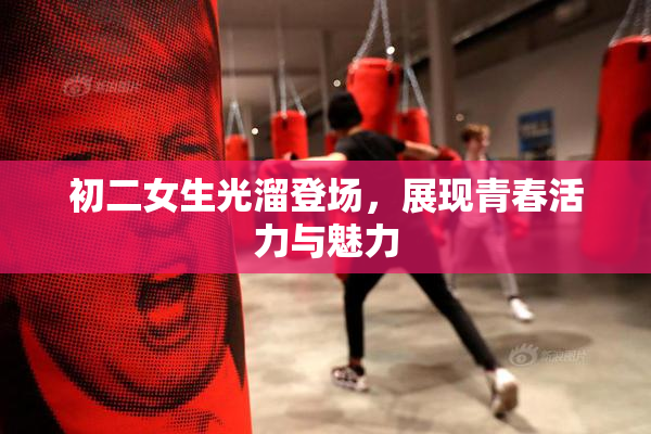 初二女生光溜登场，展现青春活力与魅力