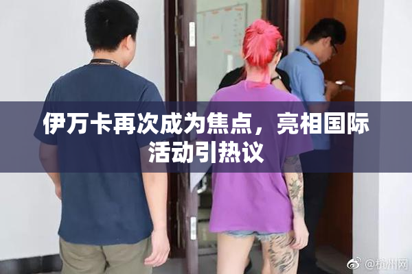 伊万卡再次成为焦点，亮相国际活动引热议