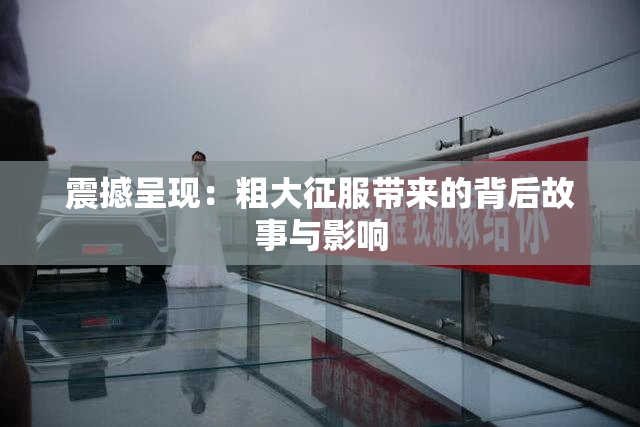 震撼呈现：粗大征服带来的背后故事与影响