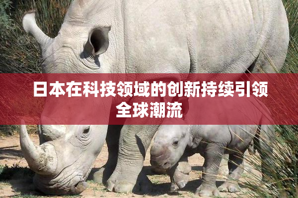日本在科技领域的创新持续引领全球潮流
