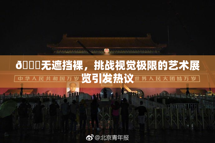 🔞无遮挡裸，挑战视觉极限的艺术展览引发热议