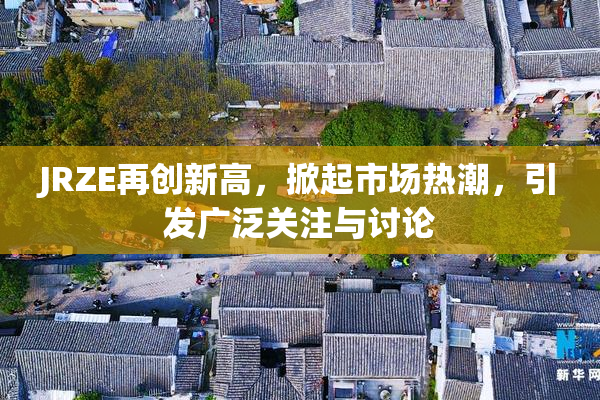 JRZE再创新高，掀起市场热潮，引发广泛关注与讨论