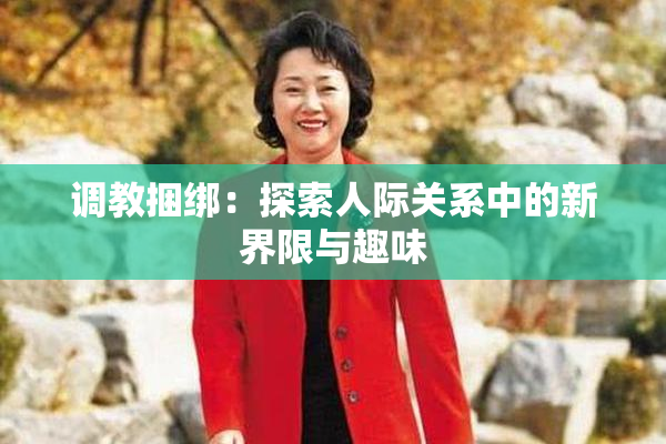 调教捆绑：探索人际关系中的新界限与趣味