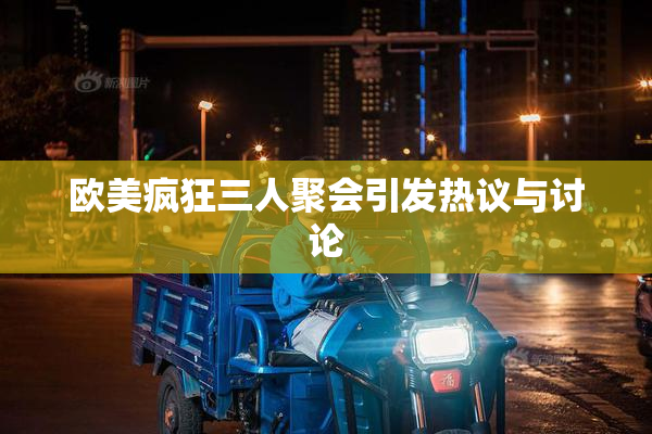 欧美疯狂三人聚会引发热议与讨论