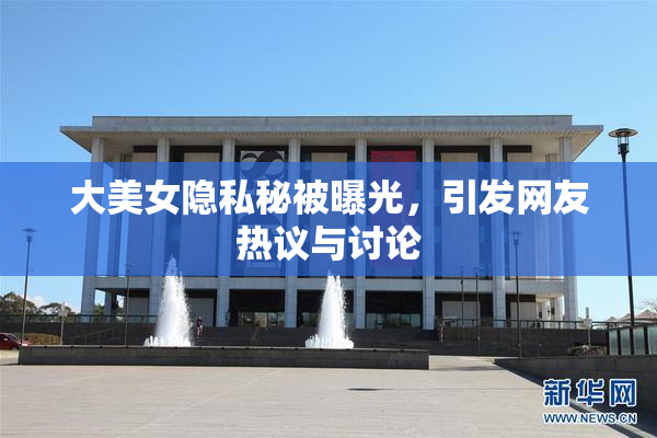 大美女隐私秘被曝光，引发网友热议与讨论
