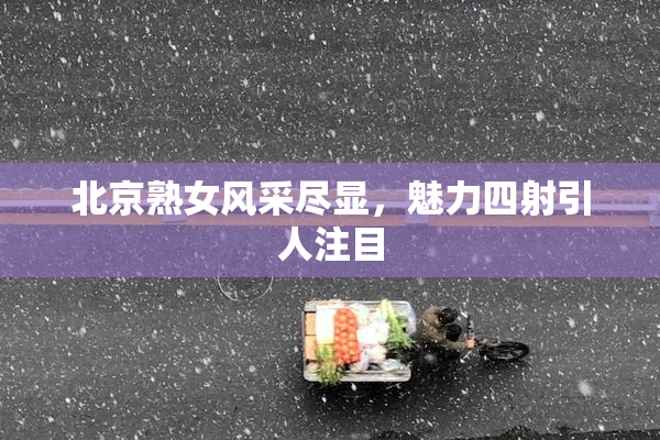 北京熟女风采尽显，魅力四射引人注目
