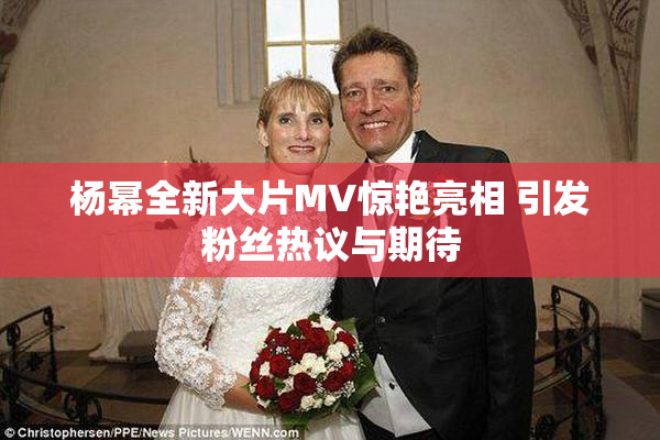 杨幂全新大片MV惊艳亮相 引发粉丝热议与期待