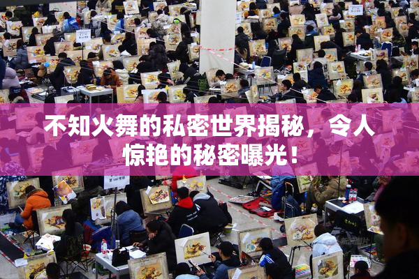 不知火舞的私密世界揭秘，令人惊艳的秘密曝光！