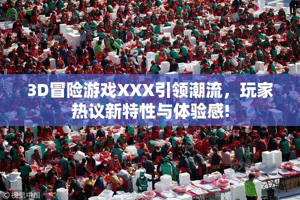 3D冒险游戏XXX引领潮流，玩家热议新特性与体验感!