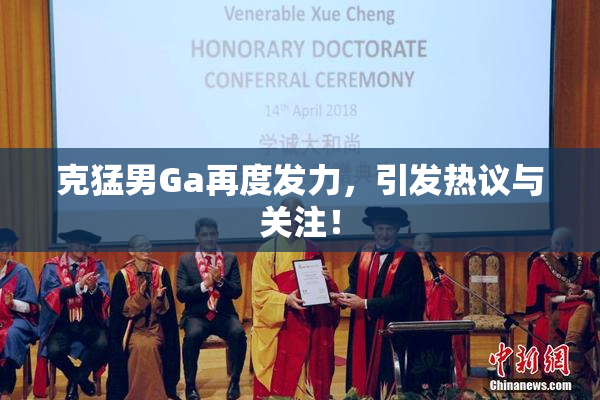 克猛男Ga再度发力，引发热议与关注！
