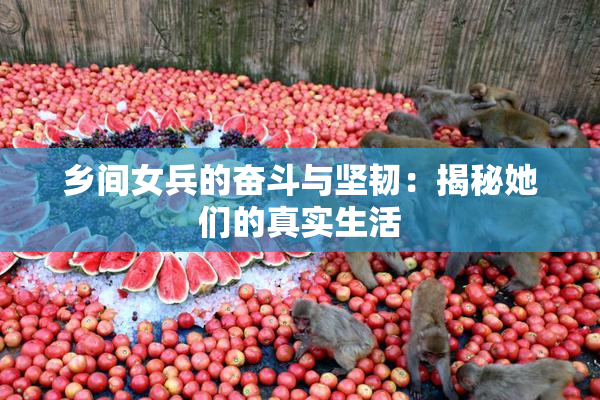 乡间女兵的奋斗与坚韧：揭秘她们的真实生活