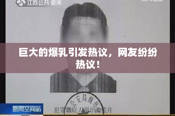 巨大的爆乳引发热议，网友纷纷热议！