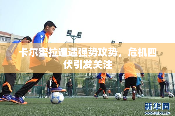 卡尔蜜拉遭遇强势攻势，危机四伏引发关注