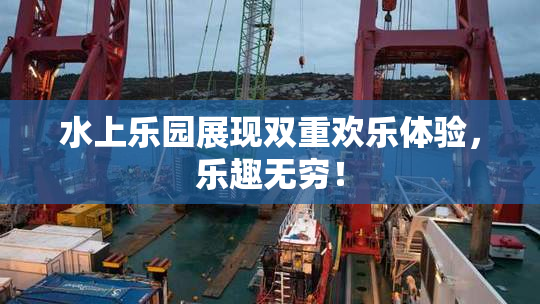 水上乐园展现双重欢乐体验，乐趣无穷！