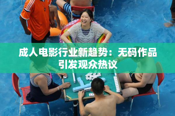 成人电影行业新趋势：无码作品引发观众热议