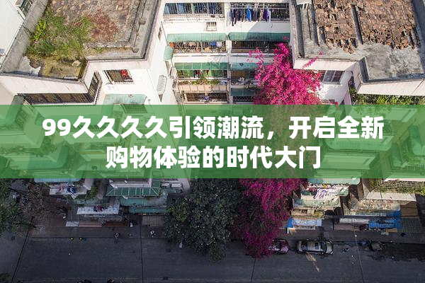 99久久久久引领潮流，开启全新购物体验的时代大门