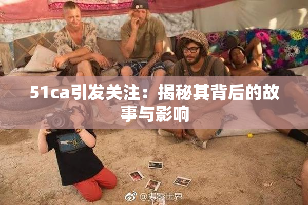 51ca引发关注：揭秘其背后的故事与影响