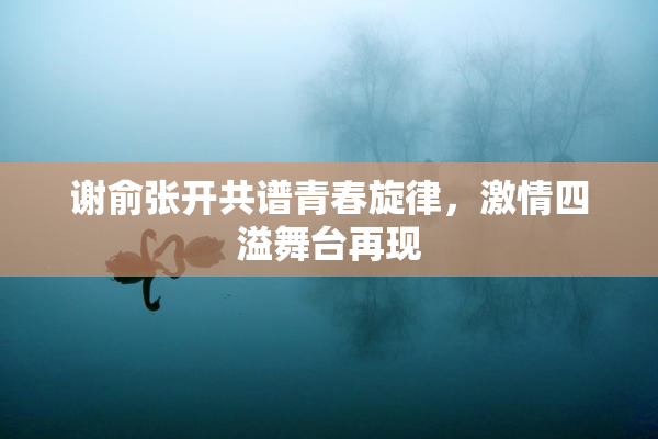 谢俞张开共谱青春旋律，激情四溢舞台再现