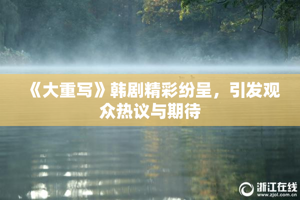 《大重写》韩剧精彩纷呈，引发观众热议与期待