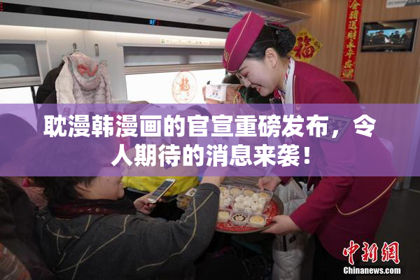 耽漫韩漫画的官宣重磅发布，令人期待的消息来袭！