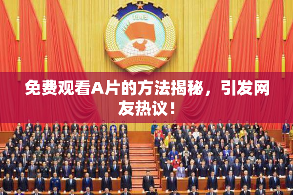 免费观看A片的方法揭秘，引发网友热议！