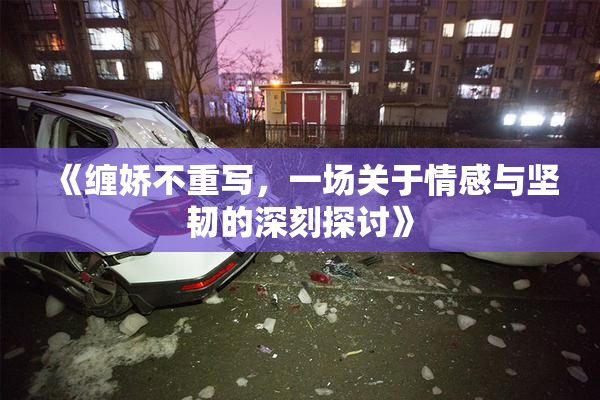 《缠娇不重写，一场关于情感与坚韧的深刻探讨》