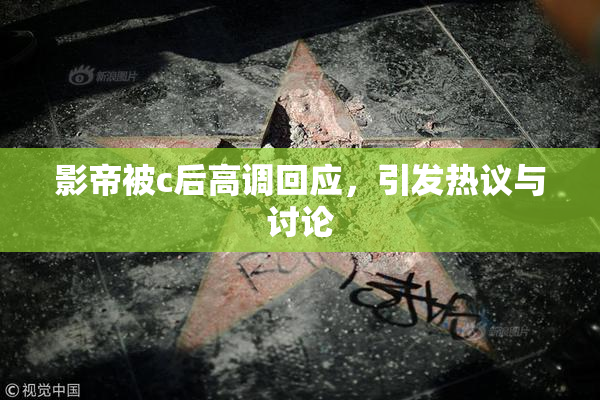 影帝被c后高调回应，引发热议与讨论
