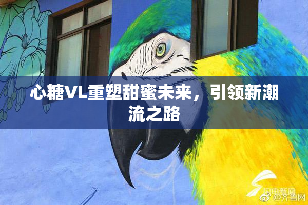 心糖VL重塑甜蜜未来，引领新潮流之路
