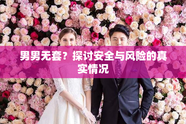 男男无套？探讨安全与风险的真实情况