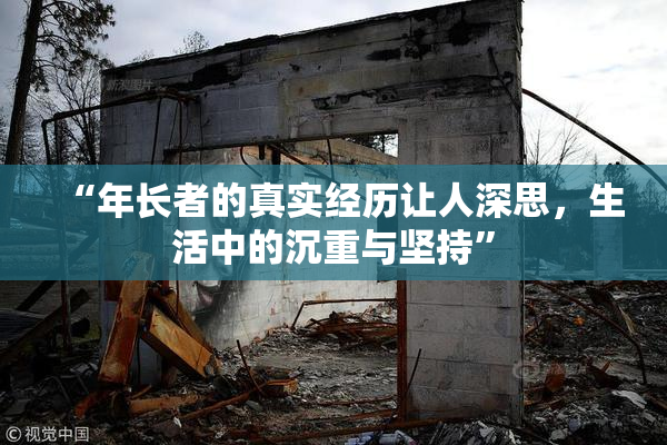 “年长者的真实经历让人深思，生活中的沉重与坚持”