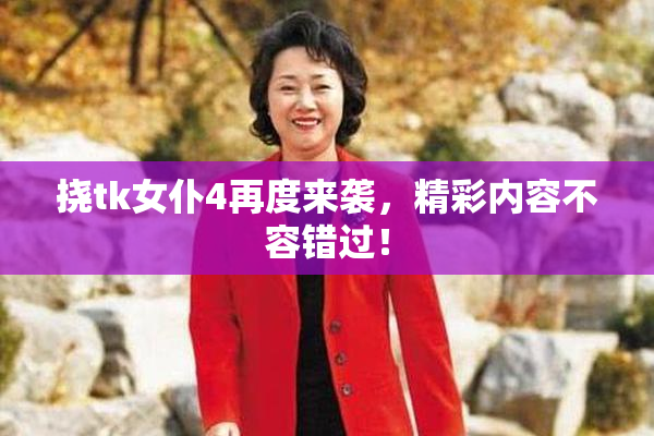 挠tk女仆4再度来袭，精彩内容不容错过！