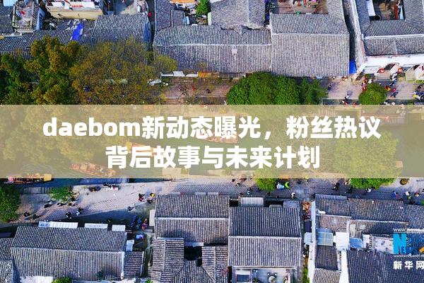 daebom新动态曝光，粉丝热议背后故事与未来计划