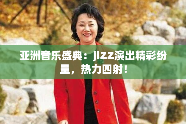 亚洲音乐盛典：jiZZ演出精彩纷呈，热力四射！