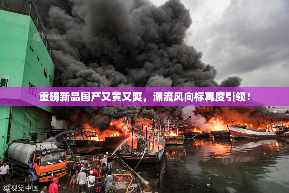 重磅新品国产又黄又爽，潮流风向标再度引领！