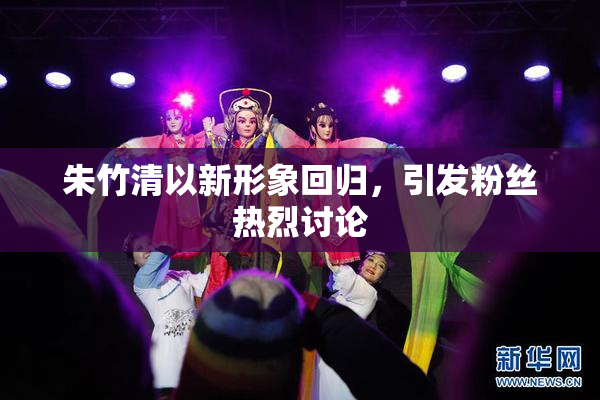 朱竹清以新形象回归，引发粉丝热烈讨论
