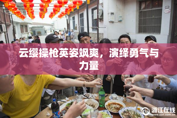 云缨操枪英姿飒爽，演绎勇气与力量