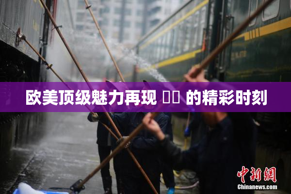欧美顶级魅力再现 ❌‌ 的精彩时刻