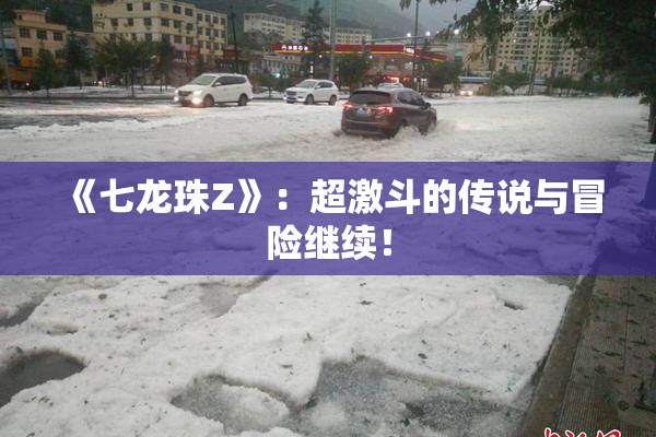 《七龙珠Z》：超激斗的传说与冒险继续！