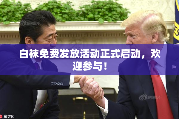白袜免费发放活动正式启动，欢迎参与！