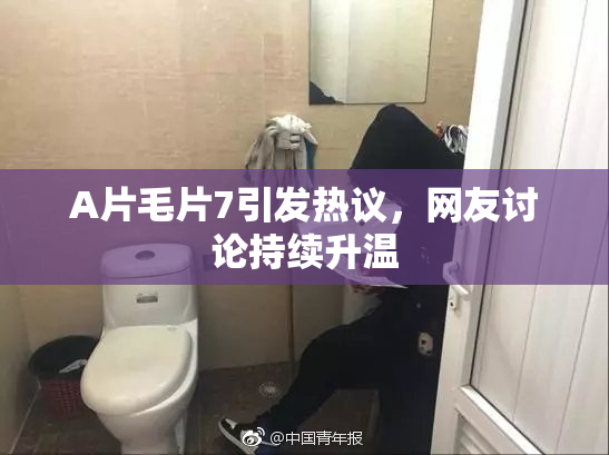 A片毛片7引发热议，网友讨论持续升温