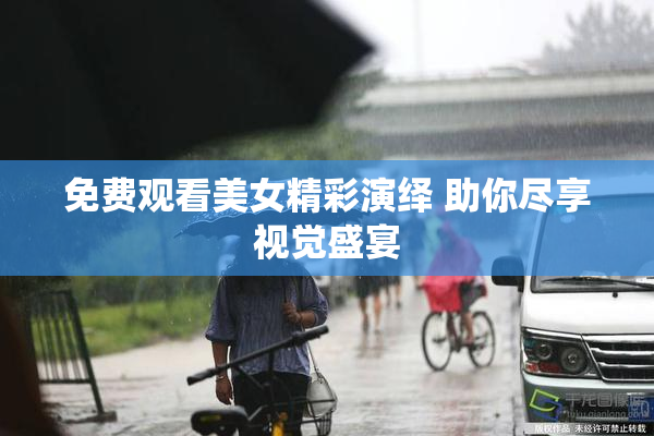免费观看美女精彩演绎 助你尽享视觉盛宴