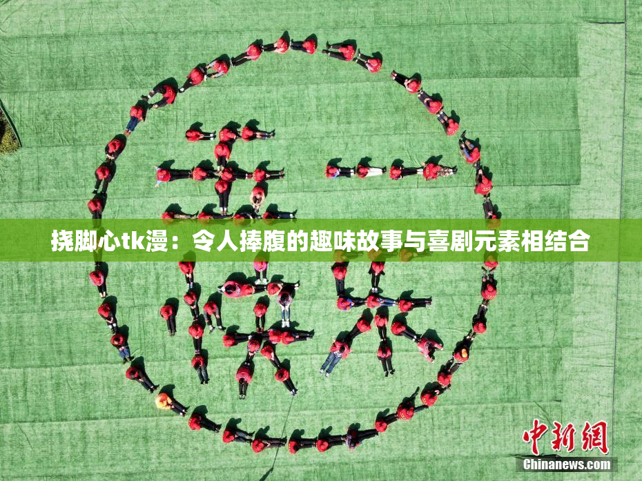挠脚心tk漫：令人捧腹的趣味故事与喜剧元素相结合