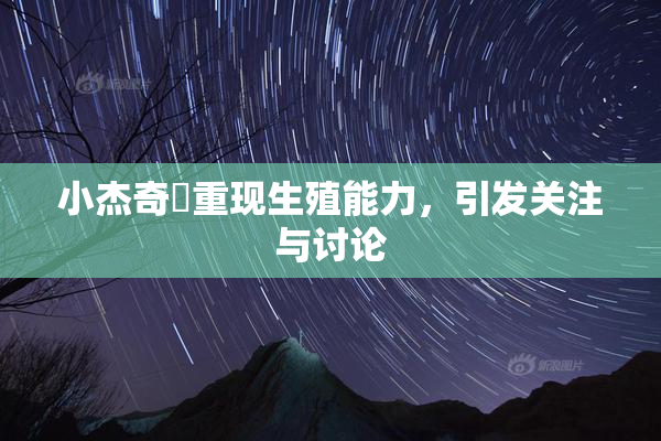 小杰奇犽重现生殖能力，引发关注与讨论