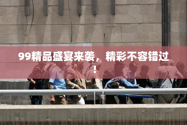 99精品盛宴来袭，精彩不容错过！