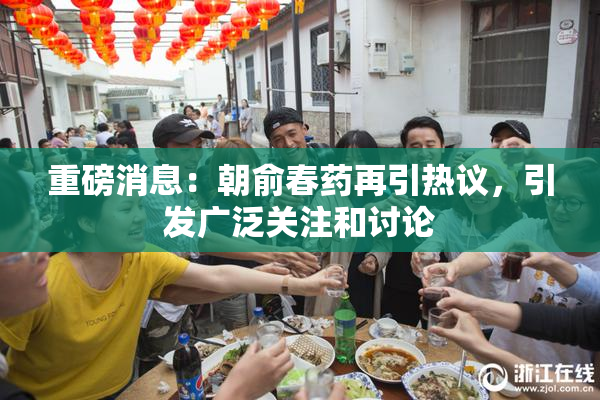 重磅消息：朝俞春药再引热议，引发广泛关注和讨论