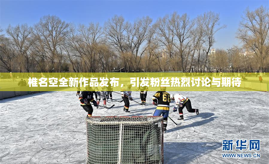 椎名空全新作品发布，引发粉丝热烈讨论与期待