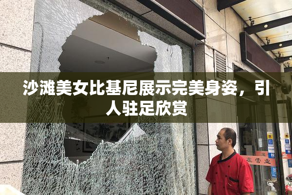沙滩美女比基尼展示完美身姿，引人驻足欣赏