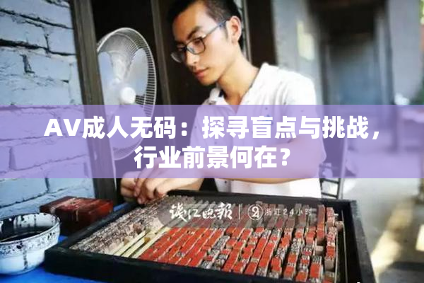 AV成人无码：探寻盲点与挑战，行业前景何在？