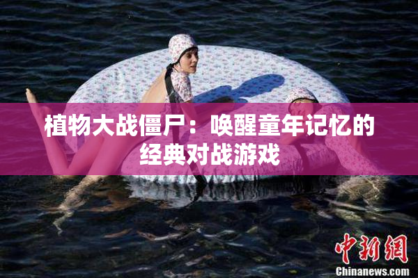 植物大战僵尸：唤醒童年记忆的经典对战游戏