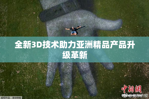全新3D技术助力亚洲精品产品升级革新